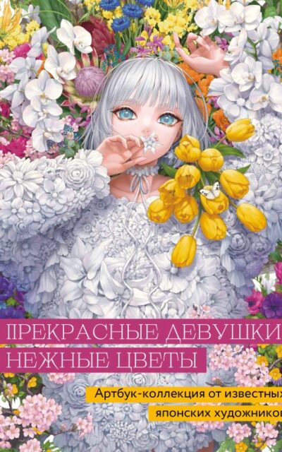 Прекрасные девушки, нежные цветы. Артбук-коллекция от известных японских художников